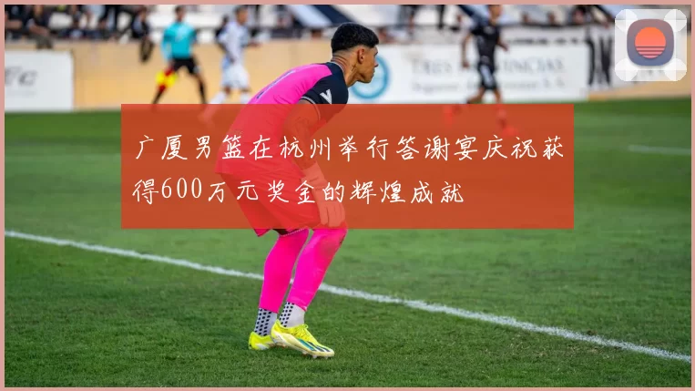 广厦男篮在杭州举行答谢宴庆祝获得600万元奖金的辉煌成就